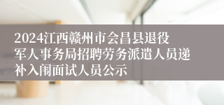 2024江西赣州市会昌县退役军人事务局招聘劳务派遣人员递补入闱面试人员公示