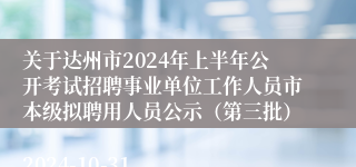 关于达州市2024年上半年公开考试招聘事业单位工作人员市本级拟聘用人员公示（第三批）
2024-10-31