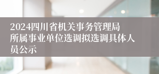 2024四川省机关事务管理局所属事业单位选调拟选调具体人员公示