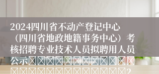 2024四川省不动产登记中心（四川省地政地籍事务中心）考核招聘专业技术人员拟聘用人员公示																									2024-10-31