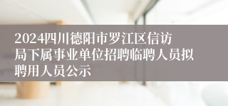 2024四川德阳市罗江区信访局下属事业单位招聘临聘人员拟聘用人员公示