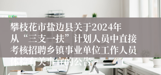 攀枝花市盐边县关于2024年从“三支一扶”计划人员中直接考核招聘乡镇事业单位工作人员体检有关事宜的公告