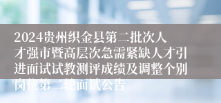2024贵州织金县第二批次人才强市暨高层次急需紧缺人才引进面试试教测评成绩及调整个别岗位第二轮面试公告