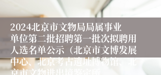 2024北京市文物局局属事业单位第二批招聘第一批次拟聘用人选名单公示（北京市文博发展中心、北京考古遗址博物馆、北京市文物进出境鉴定所、