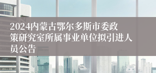 2024内蒙古鄂尔多斯市委政策研究室所属事业单位拟引进人员公告