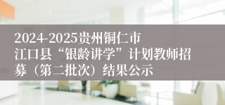 2024-2025贵州铜仁市江口县“银龄讲学”计划教师招募（第二批次）结果公示