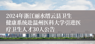 2024年浙江丽水缙云县卫生健康系统赴温州医科大学引进医疗卫生人才30人公告