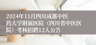 2024年11月四川成都中医药大学附属医院（四川省中医医院）考核招聘12人公告