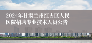 2024年甘肃兰州红古区人民医院招聘专业技术人员公告