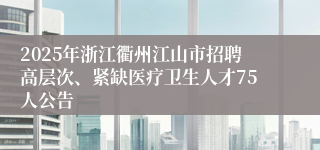 2025年浙江衢州江山市招聘高层次、紧缺医疗卫生人才75人公告