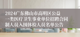 2024广东佛山市高明区公益一类医疗卫生事业单位招聘合同制人员入围体检人员名单公告