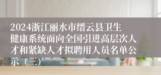 2024浙江丽水市缙云县卫生健康系统面向全国引进高层次人才和紧缺人才拟聘用人员名单公示（三）