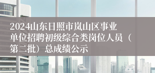 2024山东日照市岚山区事业单位招聘初级综合类岗位人员（第二批）总成绩公示