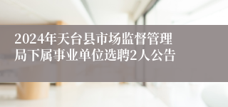 2024年天台县市场监督管理局下属事业单位选聘2人公告 