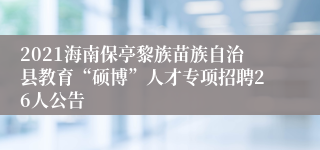 2021海南保亭黎族苗族自治县教育“硕博”人才专项招聘26人公告