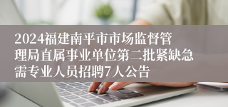 2024福建南平市市场监督管理局直属事业单位第二批紧缺急需专业人员招聘7人公告