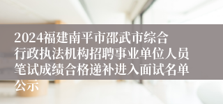 2024福建南平市邵武市综合行政执法机构招聘事业单位人员笔试成绩合格递补进入面试名单公示