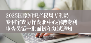 2025国家知识产权局专利局专利审查协作湖北中心招聘专利审查员第一批面试和复试通知