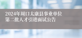 2024年周口太康县事业单位第二批人才引进面试公告
