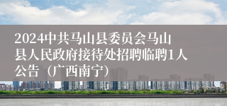 2024中共马山县委员会马山县人民政府接待处招聘临聘1人公告（广西南宁）