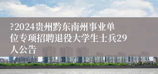 ?2024贵州黔东南州事业单位专项招聘退役大学生士兵29人公告