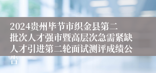2024贵州毕节市织金县第二批次人才强市暨高层次急需紧缺人才引进第二轮面试测评成绩公告