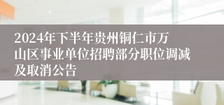 2024年下半年贵州铜仁市万山区事业单位招聘部分职位调减及取消公告