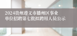2024贵州遵义市播州区事业单位招聘第七批拟聘用人员公示