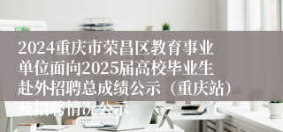 2024重庆市荣昌区教育事业单位面向2025届高校毕业生赴外招聘总成绩公示（重庆站）及招聘情况公示