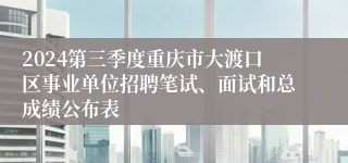 2024第三季度重庆市大渡口区事业单位招聘笔试、面试和总成绩公布表