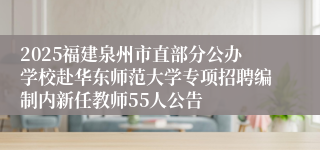 2025福建泉州市直部分公办学校赴华东师范大学专项招聘编制内新任教师55人公告