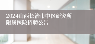 2024山西长治市中医研究所附属医院招聘公告