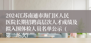 2024江苏南通市海门区人民医院长期招聘高层次人才成绩及拟入围体检人员名单公示  (第二场次) 