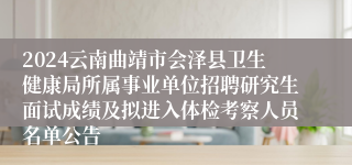 2024云南曲靖市会泽县卫生健康局所属事业单位招聘研究生面试成绩及拟进入体检考察人员名单公告