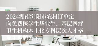 2024湖南浏阳市农村订单定向免费医学生毕业生、基层医疗卫生机构本土化专科层次人才毕业生拟聘公示