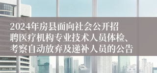 2024年房县面向社会公开招聘医疗机构专业技术人员体检、考察自动放弃及递补人员的公告