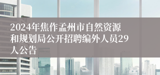 2024年焦作孟州市自然资源和规划局公开招聘编外人员29人公告