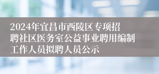 2024年宜昌市西陵区专项招聘社区医务室公益事业聘用编制工作人员拟聘人员公示