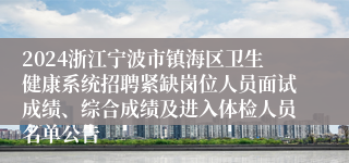 2024浙江宁波市镇海区卫生健康系统招聘紧缺岗位人员面试成绩、综合成绩及进入体检人员名单公告