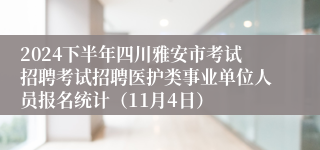 2024下半年四川雅安市考试招聘考试招聘医护类事业单位人员报名统计（11月4日）