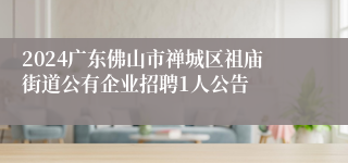 2024广东佛山市禅城区祖庙街道公有企业招聘1人公告