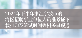 2024年下半年浙江宁波市镇海区招聘事业单位人员准考证下载打印及笔试时间等相关事项通知