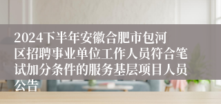 2024下半年安徽合肥市包河区招聘事业单位工作人员符合笔试加分条件的服务基层项目人员公告