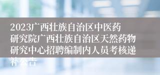 2023广西壮族自治区中医药研究院广西壮族自治区天然药物研究中心招聘编制内人员考核递补公告