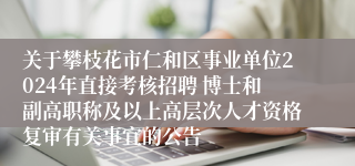 关于攀枝花市仁和区事业单位2024年直接考核招聘 博士和副高职称及以上高层次人才资格复审有关事宜的公告