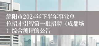 绵阳市2024年下半年事业单位招才引智第一批招聘（成都场）综合测评的公告