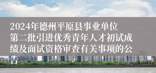 2024年德州平原县事业单位第二批引进优秀青年人才初试成绩及面试资格审查有关事项的公告