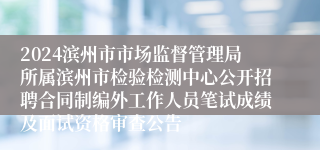 2024滨州市市场监督管理局所属滨州市检验检测中心公开招聘合同制编外工作人员笔试成绩及面试资格审查公告