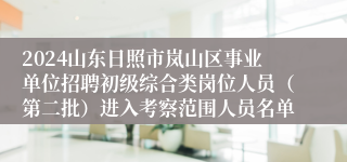 2024山东日照市岚山区事业单位招聘初级综合类岗位人员（第二批）进入考察范围人员名单