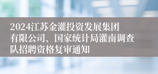 2024江苏金灌投资发展集团有限公司、国家统计局灌南调查队招聘资格复审通知